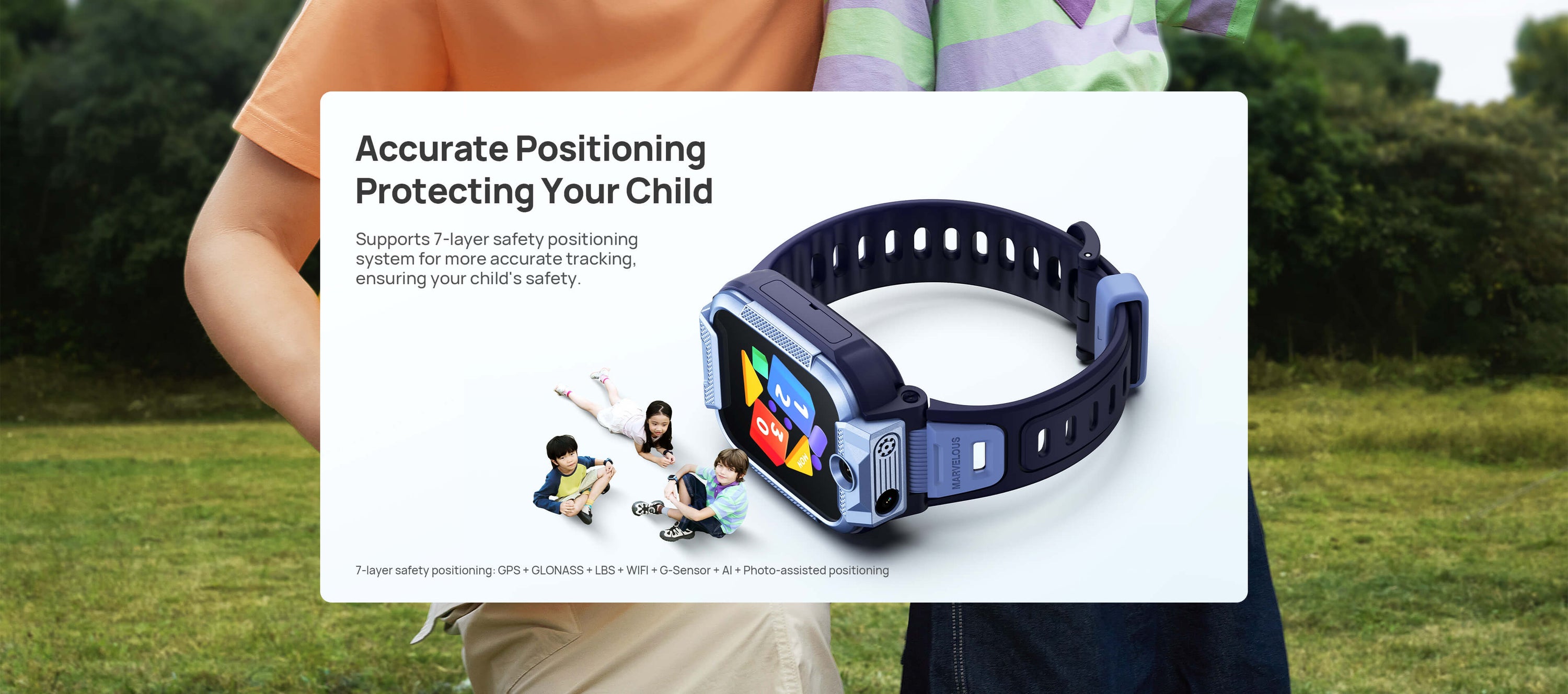 Safe Positioning
Protecting Your Child
Supports 6-layer safety positioning system for more accurate tracking, ensuring your child's safety as they move forward.(on their journey).
*7-layer safety positioning: GPS + GLONASS + LBS + WIFI + G-Sensor + AI+Photo-assisted positioning