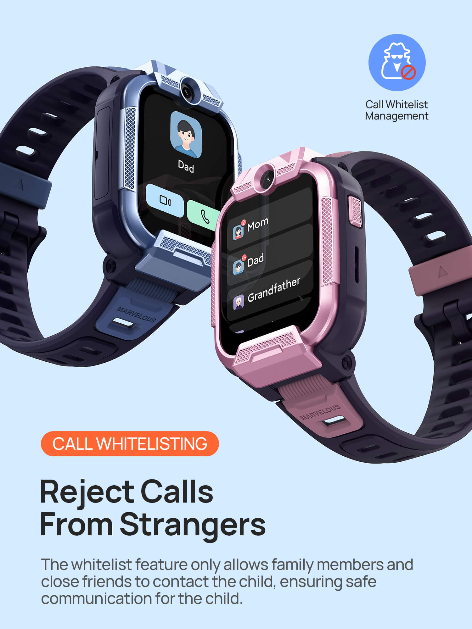 Call Whitelist
Reject Calls from Strangers
The whitelist feature only allows family members and close friends to contact the child, ensuring safe communication for the child.