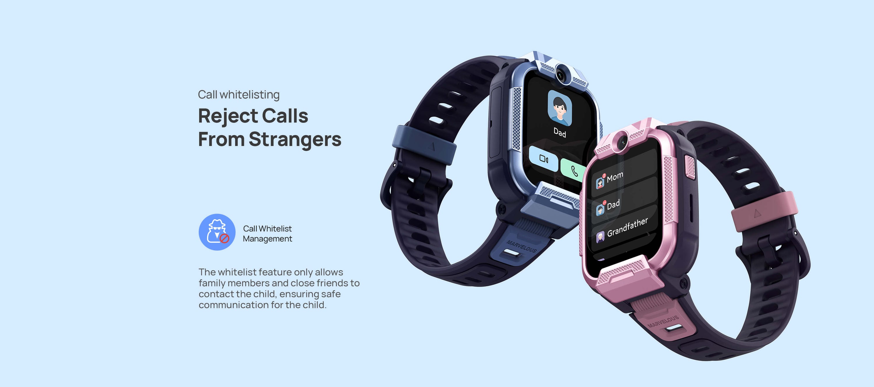 Call Whitelist
Reject Calls from Strangers
The whitelist feature only allows family members and close friends to contact the child, ensuring safe communication for the child.