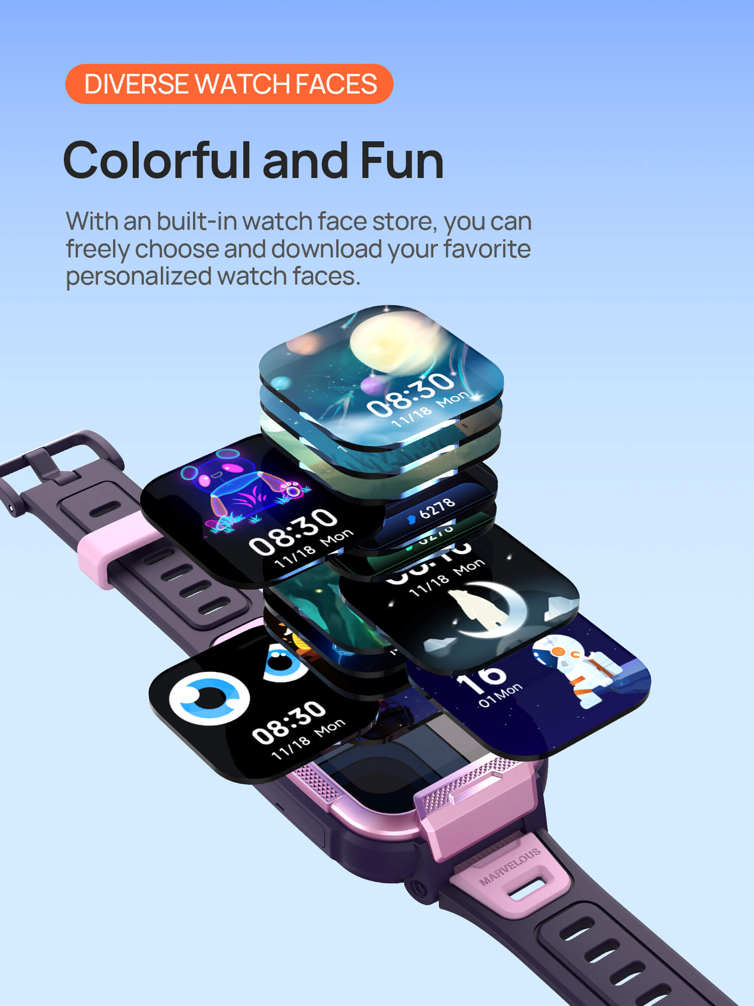 Diverse Watch Faces
Colorful and Fun, More Than Just One
With an built-in watch face store, you can freely choose and download your favorite personalized watch faces.