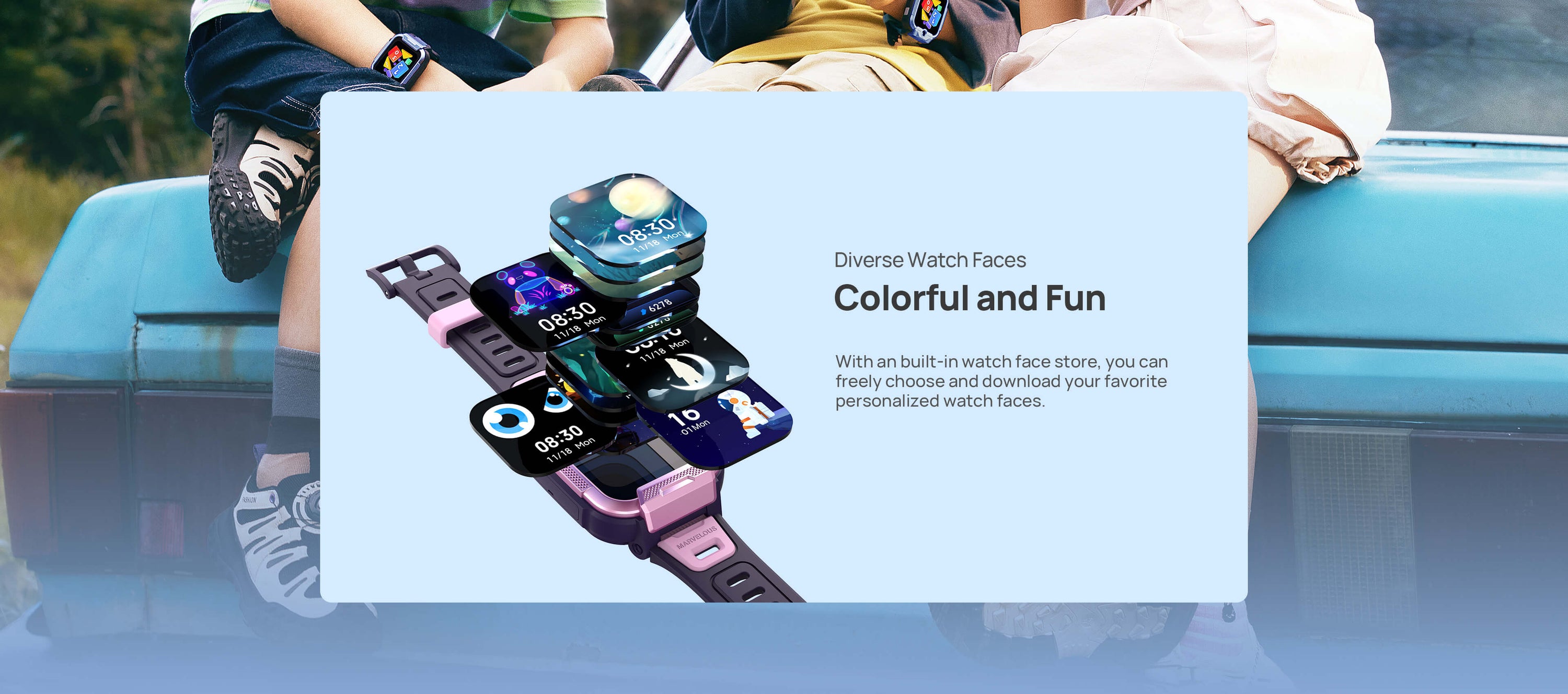 Diverse Watch Faces
Colorful and Fun, More Than Just One
With an built-in watch face store, you can freely choose and download your favorite personalized watch faces.