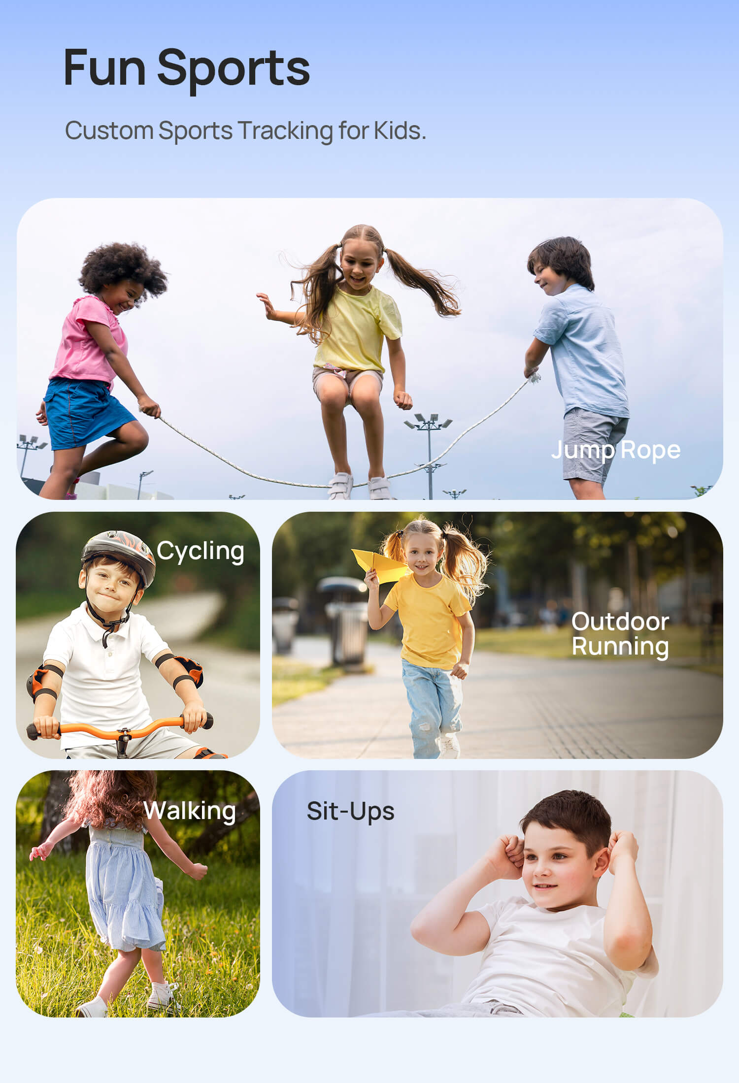 Fun Sports
Custom Sports Tracking for Kids
Jump Rope | Walking | Cycling | Outdoor Running | Sit-Ups