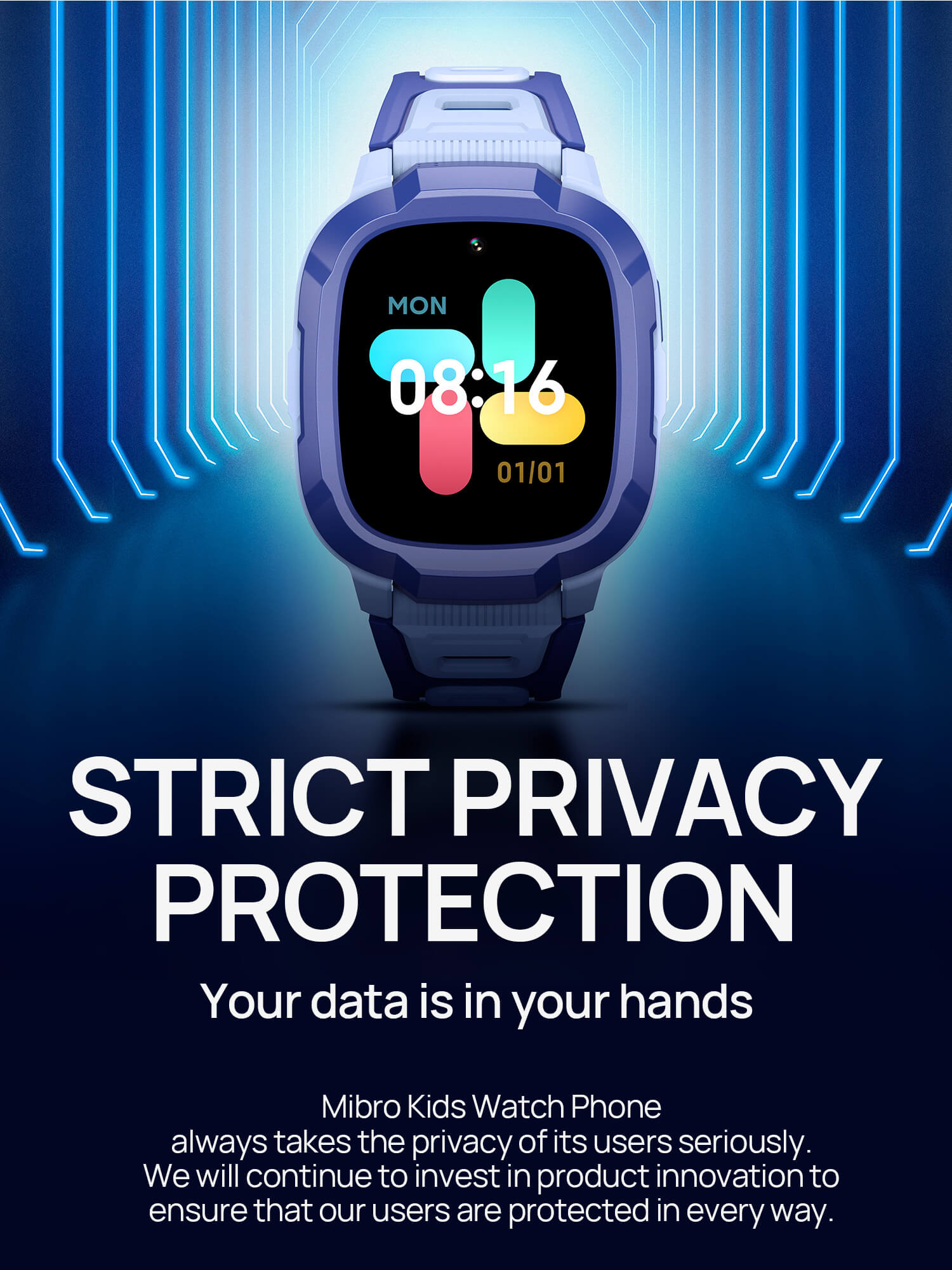 Strict privacy protection.Your data is in your hands.
Mibro Kids Watch Phone always takes the privacy of its users seriously. We will continue to invest in product innovation to ensure that our users are protected in every way.
Dedicated system.
Local data encryption.
Data transmission encryption.
Server compliance with GDPR data transfer requirements.