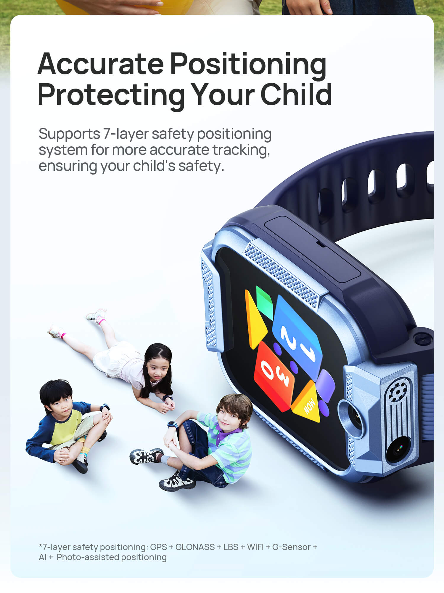 Safe Positioning
Protecting Your Child
Supports 6-layer safety positioning system for more accurate tracking, ensuring your child's safety as they move forward.(on their journey).
*7-layer safety positioning: GPS + GLONASS + LBS + WIFI + G-Sensor + AI+Photo-assisted positioning
